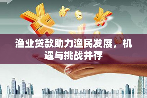 昂仁渔业贷款助力渔民发展，机遇与挑战并存