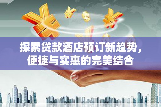 昂仁探索贷款酒店预订新趋势，便捷与实惠的完美结合