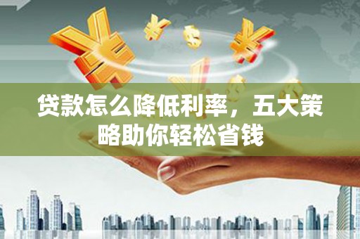 昂仁贷款怎么降低利率，五大策略助你轻松省钱