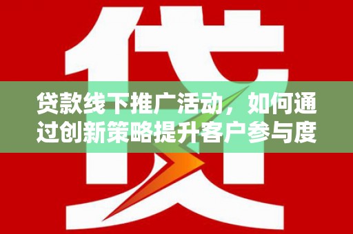 昂仁贷款线下推广活动，如何通过创新策略提升客户参与度