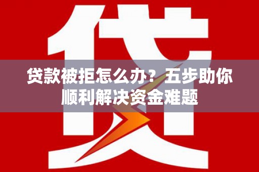 昂仁贷款被拒怎么办？五步助你顺利解决资金难题