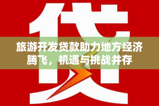 昂仁旅游开发贷款助力地方经济腾飞，机遇与挑战并存