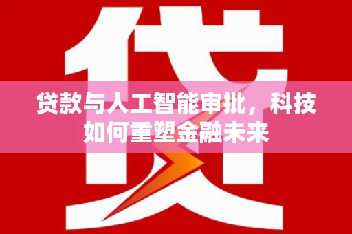 昂仁贷款与人工智能审批，科技如何重塑金融未来