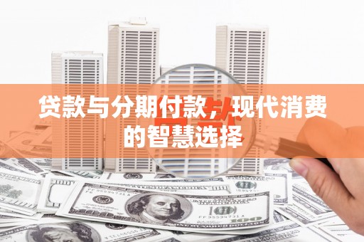 昂仁贷款与分期付款，现代消费的智慧选择