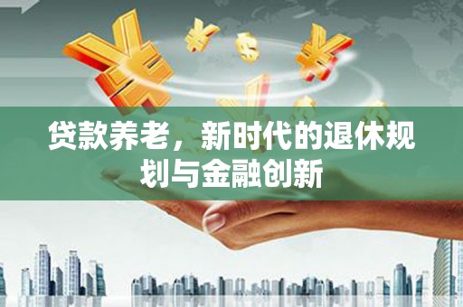 昂仁贷款养老，新时代的退休规划与金融创新