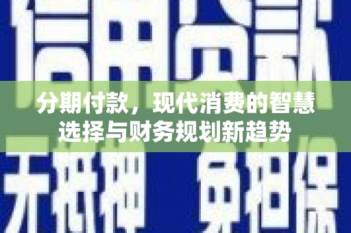 昂仁分期付款，现代消费的智慧选择与财务规划新趋势
