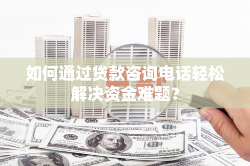 昂仁如何通过贷款咨询电话轻松解决资金难题？