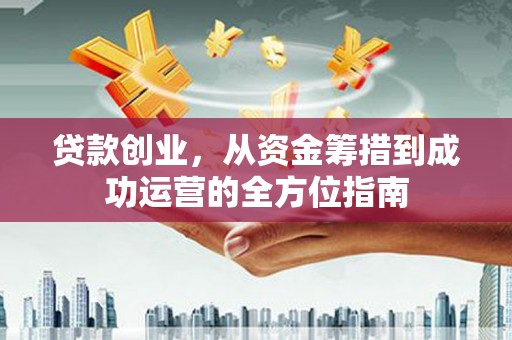 昂仁贷款创业，从资金筹措到成功运营的全方位指南