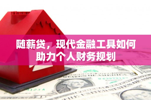昂仁随薪贷，现代金融工具如何助力个人财务规划