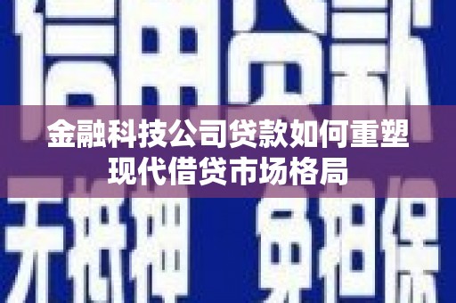 昂仁金融科技公司贷款如何重塑现代借贷市场格局