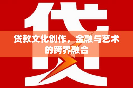 昂仁贷款文化创作，金融与艺术的跨界融合