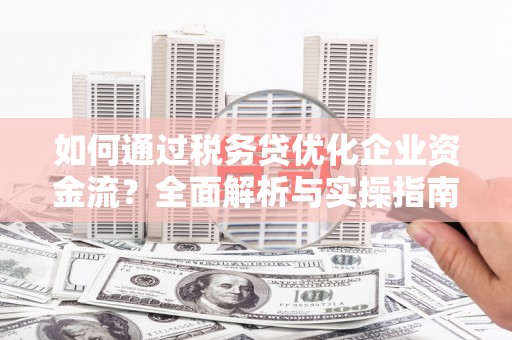 昂仁如何通过税务贷优化企业资金流？全面解析与实操指南