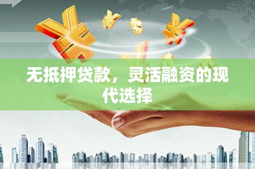 昂仁无抵押贷款，灵活融资的现代选择