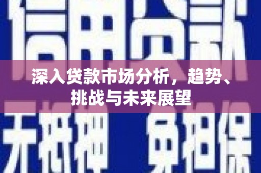 昂仁深入贷款市场分析，趋势、挑战与未来展望