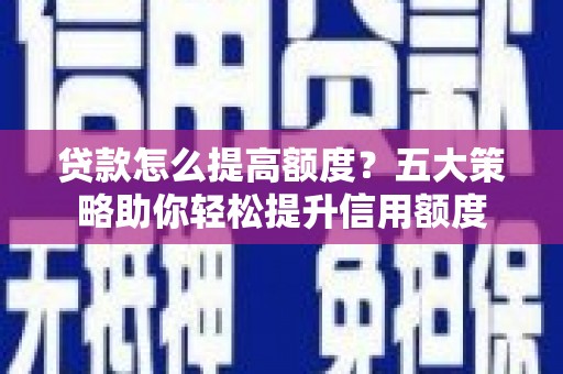 昂仁贷款怎么提高额度？五大策略助你轻松提升信用额度