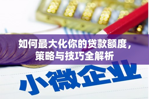 昂仁如何最大化你的贷款额度，策略与技巧全解析