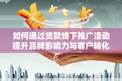 昂仁如何通过贷款线下推广活动提升品牌影响力与客户转化率