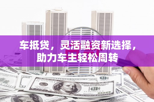 昂仁车抵贷，灵活融资新选择，助力车主轻松周转