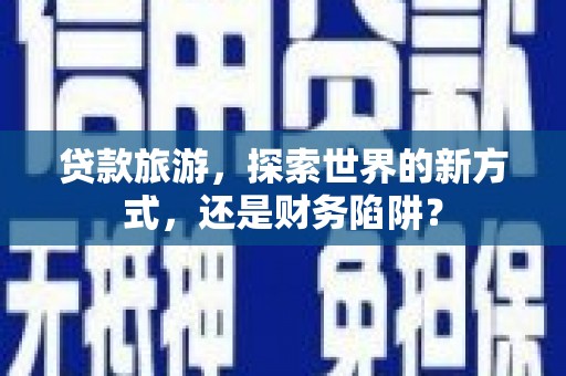 昂仁贷款旅游，探索世界的新方式，还是财务陷阱？
