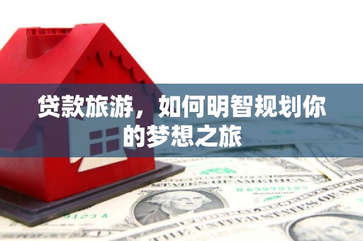 昂仁贷款旅游，如何明智规划你的梦想之旅