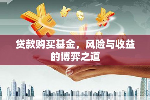 昂仁贷款购买基金，风险与收益的博弈之道