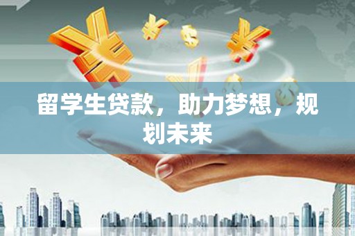 昂仁留学生贷款，助力梦想，规划未来