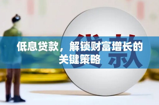 昂仁低息贷款，解锁财富增长的关键策略