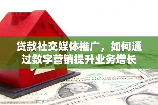 昂仁贷款社交媒体推广，如何通过数字营销提升业务增长