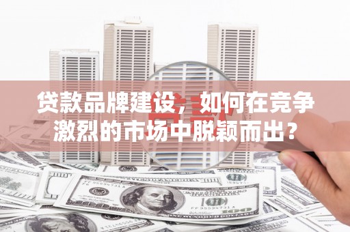 昂仁贷款品牌建设，如何在竞争激烈的市场中脱颖而出？