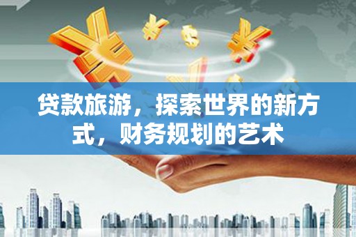 昂仁贷款旅游，探索世界的新方式，财务规划的艺术