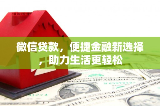 昂仁微信贷款，便捷金融新选择，助力生活更轻松