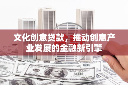 昂仁文化创意贷款，推动创意产业发展的金融新引擎