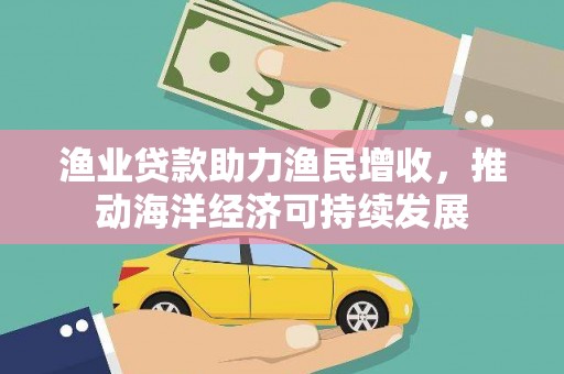 昂仁渔业贷款助力渔民增收，推动海洋经济可持续发展