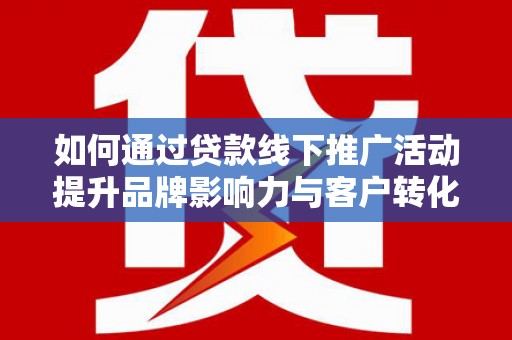 昂仁如何通过贷款线下推广活动提升品牌影响力与客户转化率