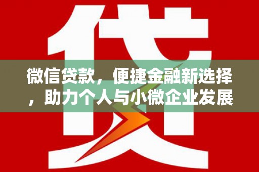 昂仁微信贷款，便捷金融新选择，助力个人与小微企业发展