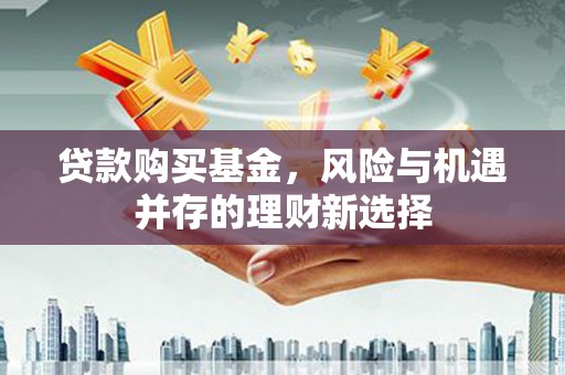 昂仁贷款购买基金，风险与机遇并存的理财新选择