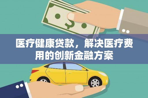 昂仁医疗健康贷款，解决医疗费用的创新金融方案