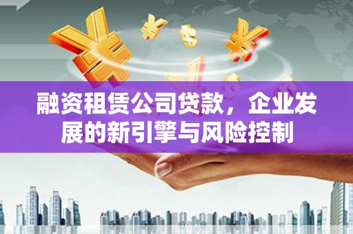 昂仁融资租赁公司贷款，企业发展的新引擎与风险控制