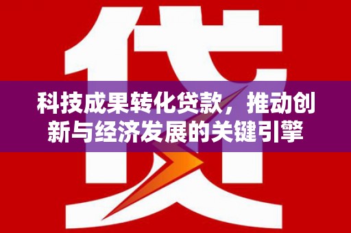 昂仁科技成果转化贷款，推动创新与经济发展的关键引擎