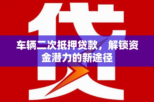昂仁车辆二次抵押贷款，解锁资金潜力的新途径