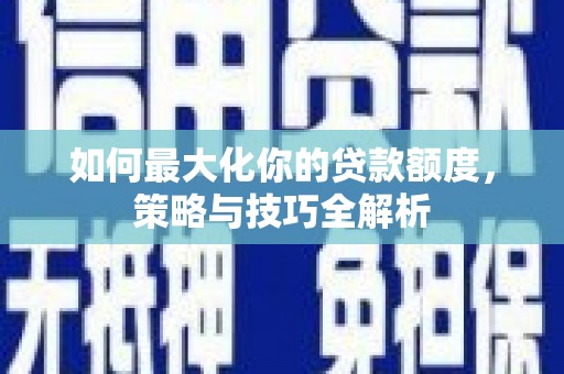 昂仁如何最大化你的贷款额度，策略与技巧全解析