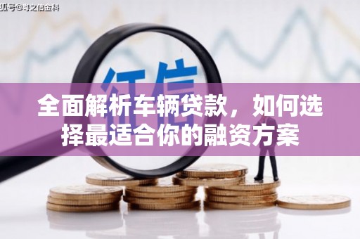 昂仁全面解析车辆贷款，如何选择最适合你的融资方案