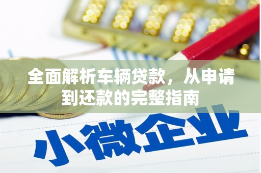 昂仁全面解析车辆贷款，从申请到还款的完整指南
