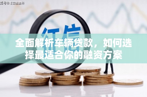 昂仁全面解析车辆贷款，如何选择最适合你的融资方案