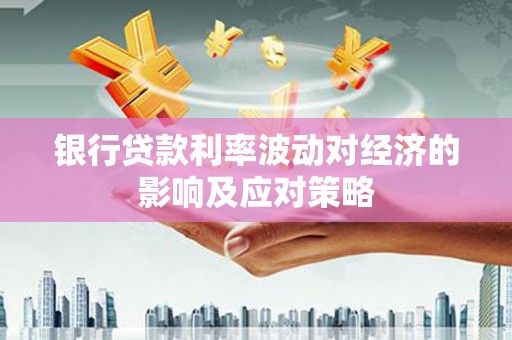 昂仁银行贷款利率波动对经济的影响及应对策略