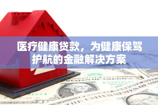 昂仁医疗健康贷款，为健康保驾护航的金融解决方案