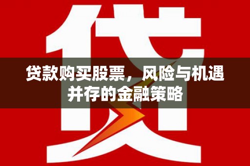 昂仁贷款购买股票，风险与机遇并存的金融策略