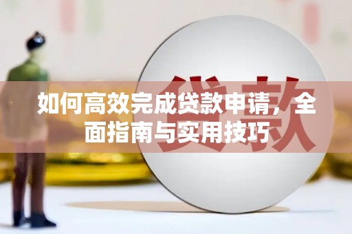 昂仁如何高效完成贷款申请，全面指南与实用技巧