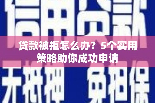 昂仁贷款被拒怎么办？5个实用策略助你成功申请