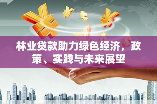 昂仁林业贷款助力绿色经济，政策、实践与未来展望